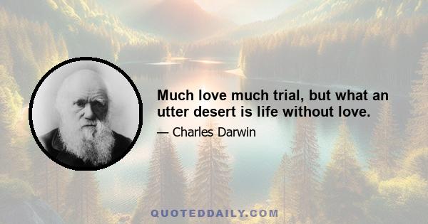 Much love much trial, but what an utter desert is life without love.