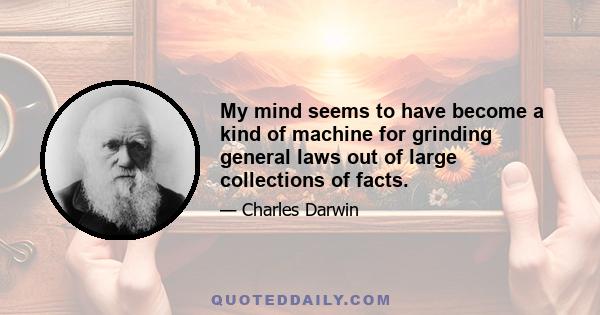 My mind seems to have become a kind of machine for grinding general laws out of large collections of facts.