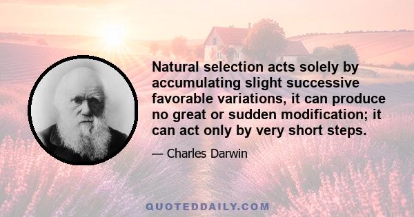 Natural selection acts solely by accumulating slight successive favorable variations, it can produce no great or sudden modification; it can act only by very short steps.