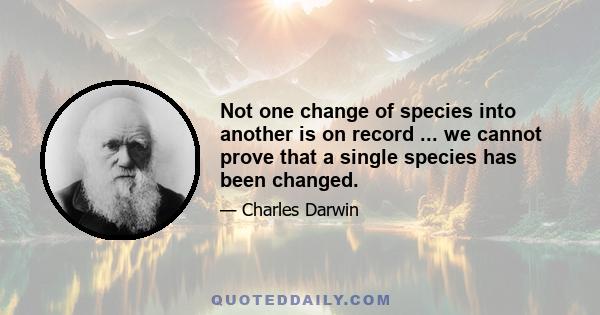 Not one change of species into another is on record ... we cannot prove that a single species has been changed.