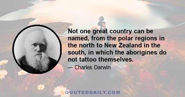 Not one great country can be named, from the polar regions in the north to New Zealand in the south, in which the aborigines do not tattoo themselves.