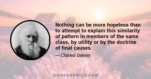 Nothing can be more hopeless than to attempt to explain this similarity of pattern in members of the same class, by utility or by the doctrine of final causes.