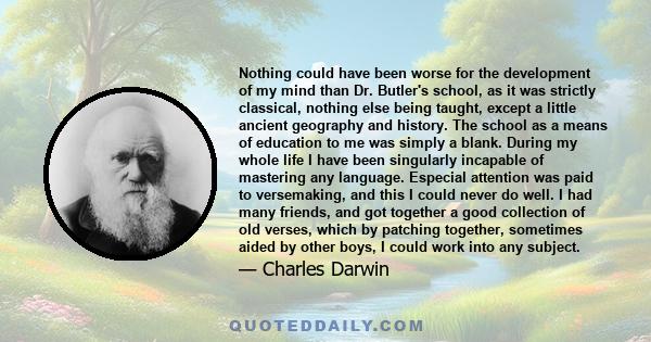 Nothing could have been worse for the development of my mind than Dr. Butler's school, as it was strictly classical, nothing else being taught, except a little ancient geography and history. The school as a means of