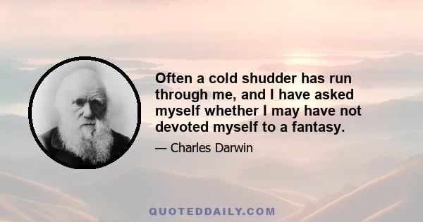 Often a cold shudder has run through me, and I have asked myself whether I may have not devoted myself to a fantasy.