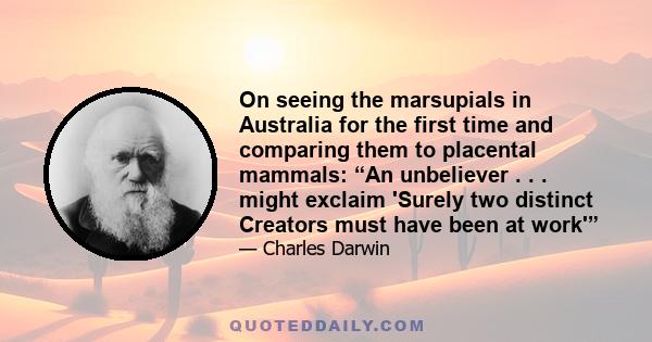 On seeing the marsupials in Australia for the first time and comparing them to placental mammals: “An unbeliever . . . might exclaim 'Surely two distinct Creators must have been at work'”