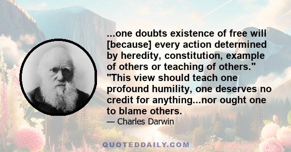 ...one doubts existence of free will [because] every action determined by heredity, constitution, example of others or teaching of others. This view should teach one profound humility, one deserves no credit for