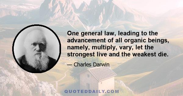 One general law, leading to the advancement of all organic beings, namely, multiply, vary, let the strongest live and the weakest die.