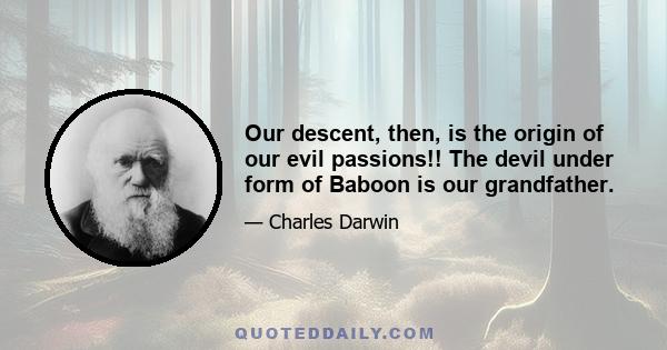 Our descent, then, is the origin of our evil passions!! The devil under form of Baboon is our grandfather.