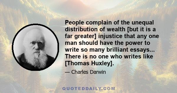 People complain of the unequal distribution of wealth [but it is a far greater] injustice that any one man should have the power to write so many brilliant essays... There is no one who writes like [Thomas Huxley].