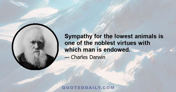 Sympathy for the lowest animals is one of the noblest virtues with which man is endowed.