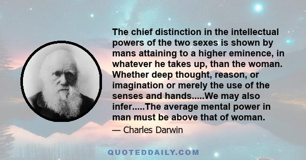 The chief distinction in the intellectual powers of the two sexes is shown by mans attaining to a higher eminence, in whatever he takes up, than the woman. Whether deep thought, reason, or imagination or merely the use