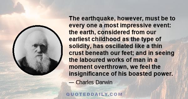 The earthquake, however, must be to every one a most impressive event: the earth, considered from our earliest childhood as the type of solidity, has oscillated like a thin crust beneath our feet; and in seeing the