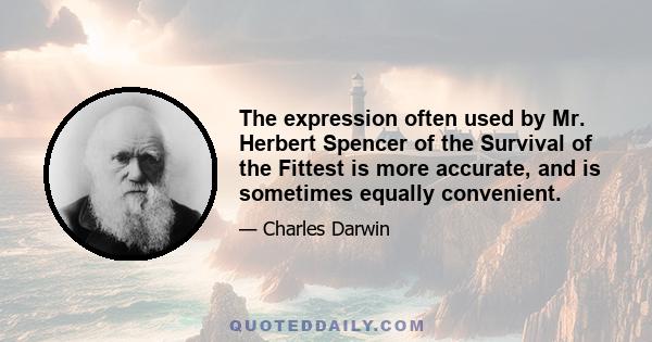 The expression often used by Mr. Herbert Spencer of the Survival of the Fittest is more accurate, and is sometimes equally convenient.