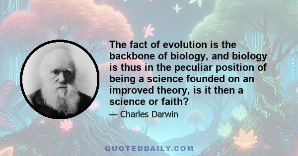 The fact of evolution is the backbone of biology, and biology is thus in the peculiar position of being a science founded on an improved theory, is it then a science or faith?