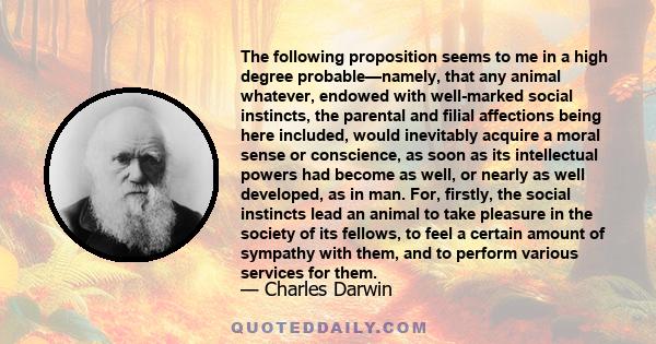 The following proposition seems to me in a high degree probable—namely, that any animal whatever, endowed with well-marked social instincts, the parental and filial affections being here included, would inevitably