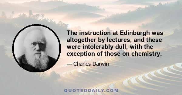 The instruction at Edinburgh was altogether by lectures, and these were intolerably dull, with the exception of those on chemistry.