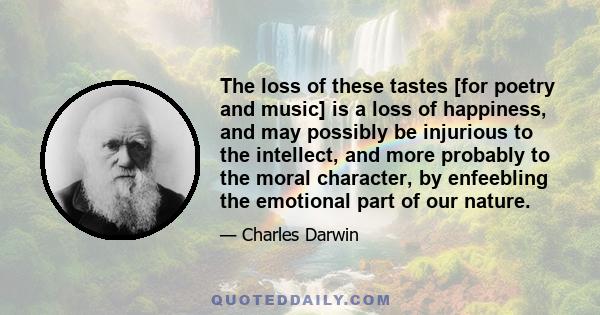 The loss of these tastes [for poetry and music] is a loss of happiness, and may possibly be injurious to the intellect, and more probably to the moral character, by enfeebling the emotional part of our nature.