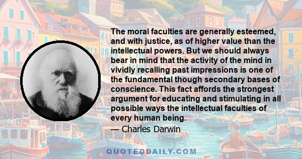 The moral faculties are generally esteemed, and with justice, as of higher value than the intellectual powers. But we should always bear in mind that the activity of the mind in vividly recalling past impressions is one 