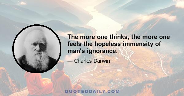 The more one thinks, the more one feels the hopeless immensity of man's ignorance.