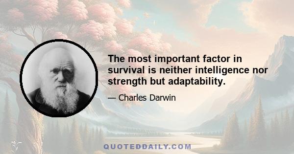 The most important factor in survival is neither intelligence nor strength but adaptability.