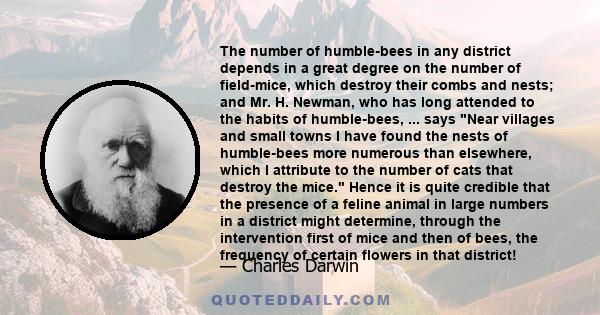 The number of humble-bees in any district depends in a great degree on the number of field-mice, which destroy their combs and nests; and Mr. H. Newman, who has long attended to the habits of humble-bees, ... says Near