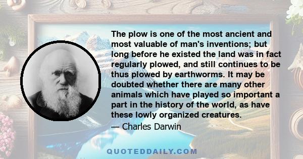 The plow is one of the most ancient and most valuable of man's inventions; but long before he existed the land was in fact regularly plowed, and still continues to be thus plowed by earthworms. It may be doubted whether 