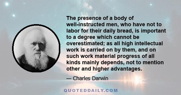 The presence of a body of well-instructed men, who have not to labor for their daily bread, is important to a degree which cannot be overestimated; as all high intellectual work is carried on by them, and on such work