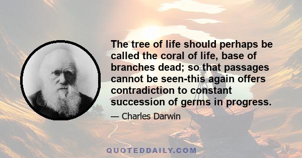 The tree of life should perhaps be called the coral of life, base of branches dead; so that passages cannot be seen-this again offers contradiction to constant succession of germs in progress.