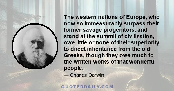 The western nations of Europe, who now so immeasurably surpass their former savage progenitors, and stand at the summit of civilization, owe little or none of their superiority to direct inheritance from the old Greeks, 