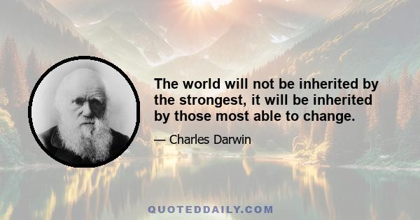 The world will not be inherited by the strongest, it will be inherited by those most able to change.