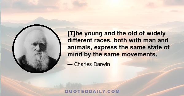 [T]he young and the old of widely different races, both with man and animals, express the same state of mind by the same movements.