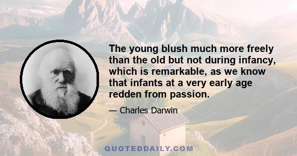 The young blush much more freely than the old but not during infancy, which is remarkable, as we know that infants at a very early age redden from passion.