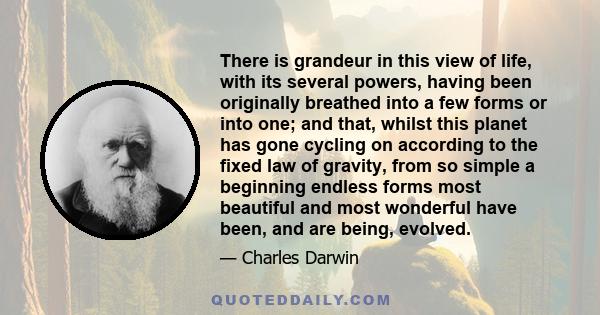 There is grandeur in this view of life, with its several powers, having been originally breathed into a few forms or into one; and that, whilst this planet has gone cycling on according to the fixed law of gravity, from 