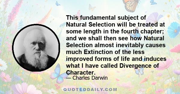 This fundamental subject of Natural Selection will be treated at some length in the fourth chapter; and we shall then see how Natural Selection almost inevitably causes much Extinction of the less improved forms of life 