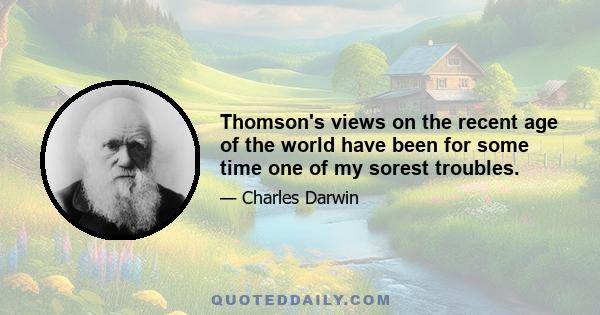 Thomson's views on the recent age of the world have been for some time one of my sorest troubles.