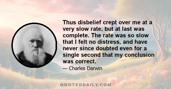 Thus disbelief crept over me at a very slow rate, but at last was complete. The rate was so slow that I felt no distress, and have never since doubted even for a single second that my conclusion was correct.