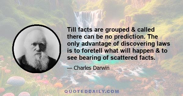 Till facts are grouped & called there can be no prediction. The only advantage of discovering laws is to foretell what will happen & to see bearing of scattered facts.