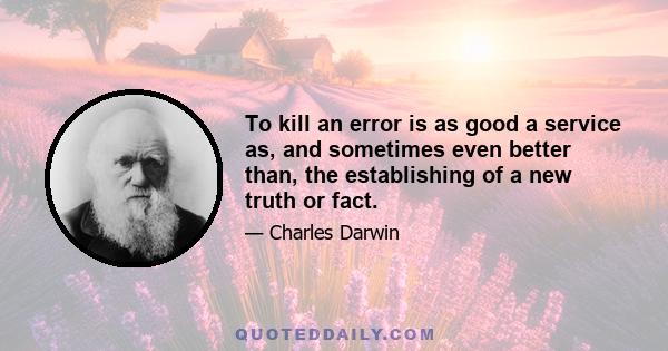 To kill an error is as good a service as, and sometimes even better than, the establishing of a new truth or fact.