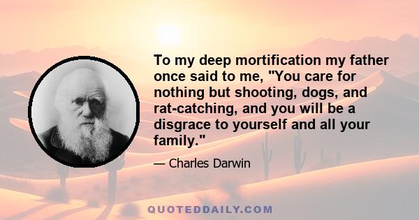 To my deep mortification my father once said to me, You care for nothing but shooting, dogs, and rat-catching, and you will be a disgrace to yourself and all your family.