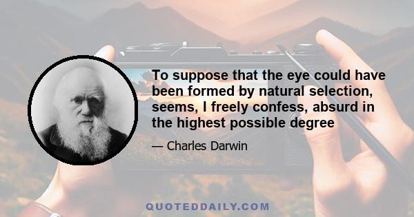 To suppose that the eye could have been formed by natural selection, seems, I freely confess, absurd in the highest possible degree