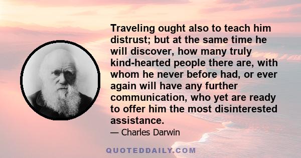 Traveling ought also to teach him distrust; but at the same time he will discover, how many truly kind-hearted people there are, with whom he never before had, or ever again will have any further communication, who yet