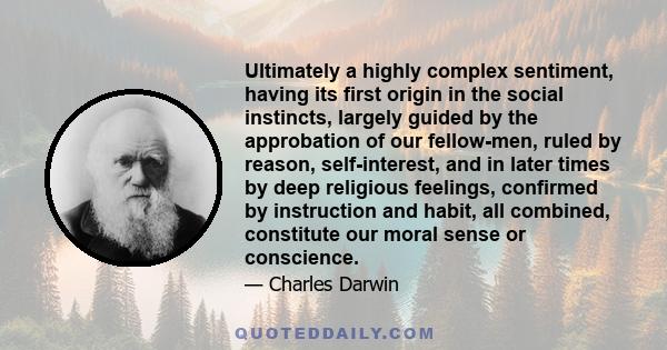 Ultimately a highly complex sentiment, having its first origin in the social instincts, largely guided by the approbation of our fellow-men, ruled by reason, self-interest, and in later times by deep religious feelings, 