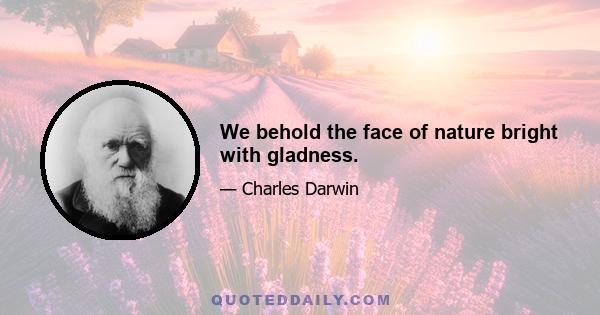 We behold the face of nature bright with gladness.