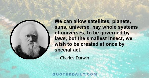 We can allow satellites, planets, suns, universe, nay whole systems of universes, to be governed by laws, but the smallest insect, we wish to be created at once by special act.