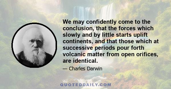 We may confidently come to the conclusion, that the forces which slowly and by little starts uplift continents, and that those which at successive periods pour forth volcanic matter from open orifices, are identical.