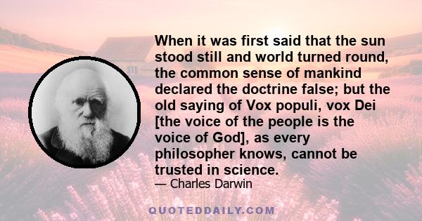 When it was first said that the sun stood still and world turned round, the common sense of mankind declared the doctrine false; but the old saying of Vox populi, vox Dei [the voice of the people is the voice of God],