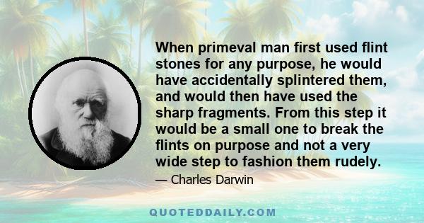 When primeval man ﬁrst used ﬂint stones for any purpose, he would have accidentally splintered them, and would then have used the sharp fragments. From this step it would be a small one to break the ﬂints on purpose and 