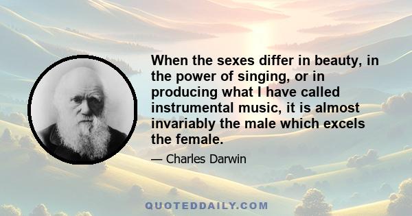 When the sexes differ in beauty, in the power of singing, or in producing what I have called instrumental music, it is almost invariably the male which excels the female.