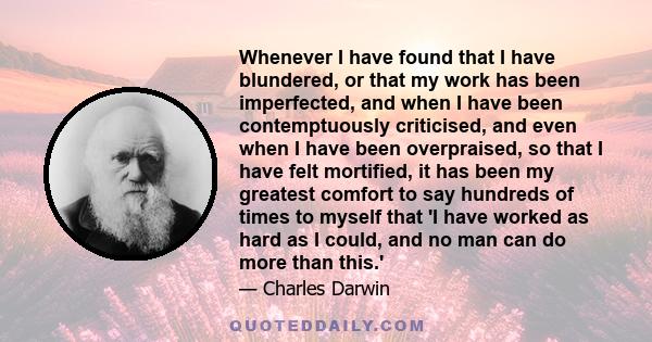 Whenever I have found that I have blundered, or that my work has been imperfected, and when I have been contemptuously criticised, and even when I have been overpraised, so that I have felt mortified, it has been my