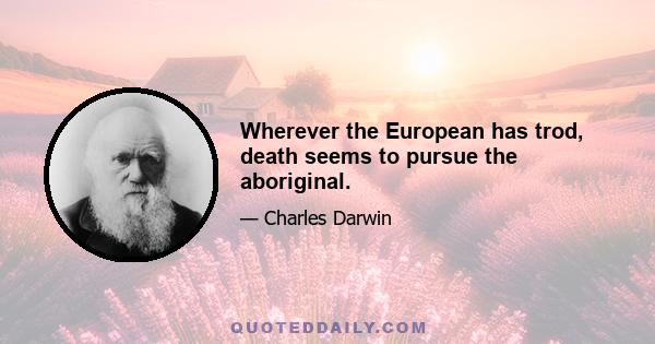 Wherever the European has trod, death seems to pursue the aboriginal.